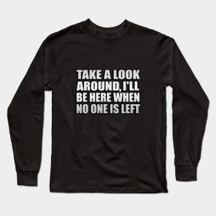 take a look around, I be here when no one left Long Sleeve T-Shirt